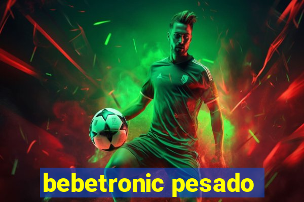 bebetronic pesado